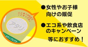 女性やお子様向けの販促、エコ系や飲食店のキャンペーン等におすすめ!