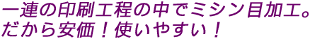 一連の印刷工程の中でミシン目加工。だから安価!使いやすい!